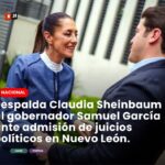 Respalda presidenta Claudia Sheinbaum al gobernador Samuel García ante admisión de juicios en su contra.